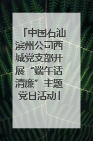 中国石油滨州公司西城党支部开展“端午话清廉”主题党日活动